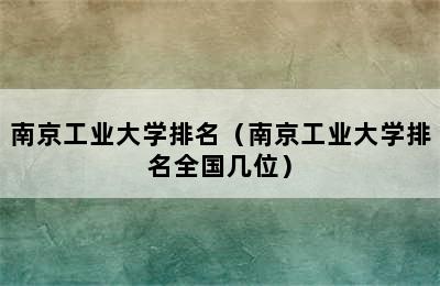 南京工业大学排名（南京工业大学排名全国几位）