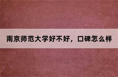 南京师范大学好不好，口碑怎么样