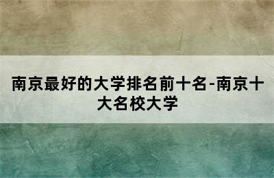 南京最好的大学排名前十名-南京十大名校大学