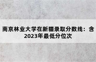 南京林业大学在新疆录取分数线：含2023年最低分位次