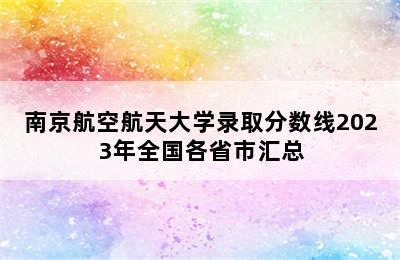 南京航空航天大学录取分数线2023年全国各省市汇总