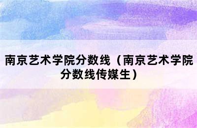 南京艺术学院分数线（南京艺术学院分数线传媒生）