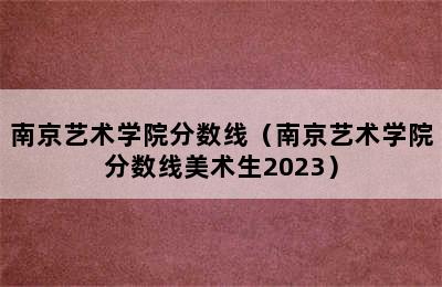 南京艺术学院分数线（南京艺术学院分数线美术生2023）