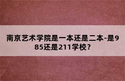 南京艺术学院是一本还是二本-是985还是211学校？