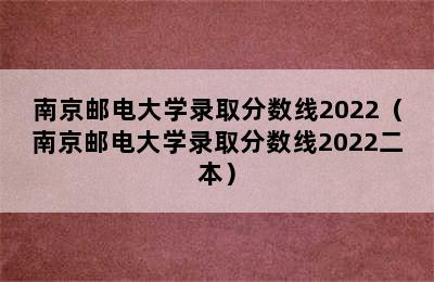 南京邮电大学录取分数线2022（南京邮电大学录取分数线2022二本）