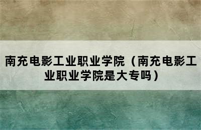 南充电影工业职业学院（南充电影工业职业学院是大专吗）