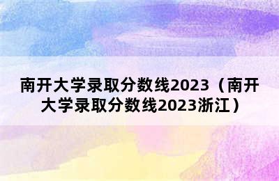 南开大学录取分数线2023（南开大学录取分数线2023浙江）