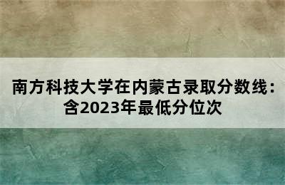 南方科技大学在内蒙古录取分数线：含2023年最低分位次