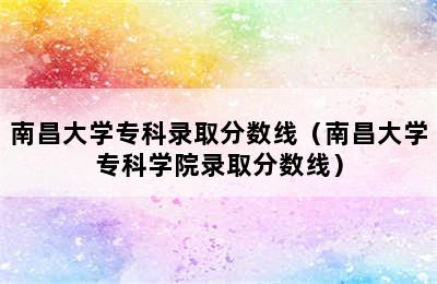 南昌大学专科录取分数线（南昌大学专科学院录取分数线）