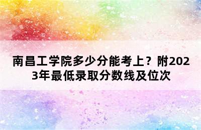 南昌工学院多少分能考上？附2023年最低录取分数线及位次