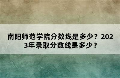 南阳师范学院分数线是多少？2023年录取分数线是多少？