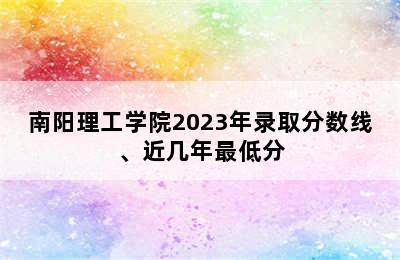 南阳理工学院2023年录取分数线、近几年最低分