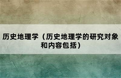 历史地理学（历史地理学的研究对象和内容包括）