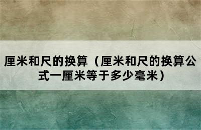 厘米和尺的换算（厘米和尺的换算公式一厘米等于多少毫米）