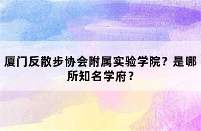 厦门反散步协会附属实验学院？是哪所知名学府？