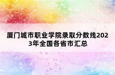 厦门城市职业学院录取分数线2023年全国各省市汇总