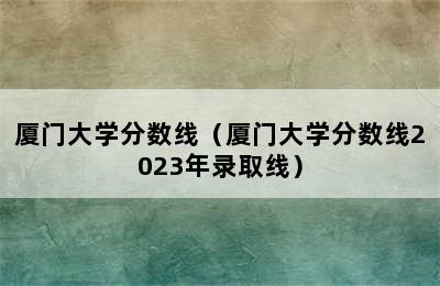 厦门大学分数线（厦门大学分数线2023年录取线）