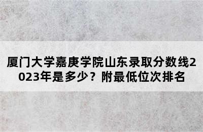 厦门大学嘉庚学院山东录取分数线2023年是多少？附最低位次排名