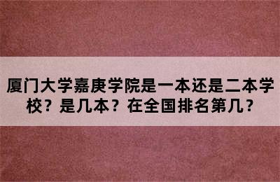 厦门大学嘉庚学院是一本还是二本学校？是几本？在全国排名第几？