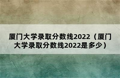 厦门大学录取分数线2022（厦门大学录取分数线2022是多少）