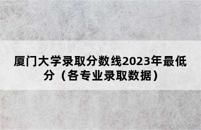 厦门大学录取分数线2023年最低分（各专业录取数据）