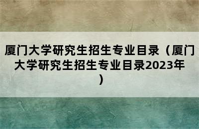 厦门大学研究生招生专业目录（厦门大学研究生招生专业目录2023年）