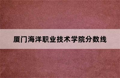 厦门海洋职业技术学院分数线