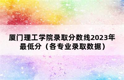 厦门理工学院录取分数线2023年最低分（各专业录取数据）