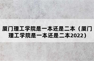 厦门理工学院是一本还是二本（厦门理工学院是一本还是二本2022）