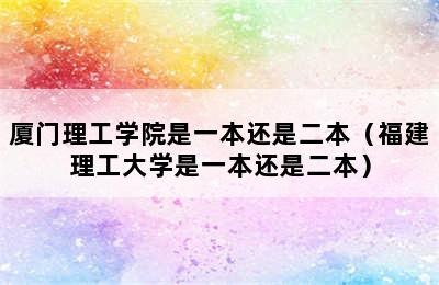 厦门理工学院是一本还是二本（福建理工大学是一本还是二本）