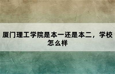 厦门理工学院是本一还是本二，学校怎么样