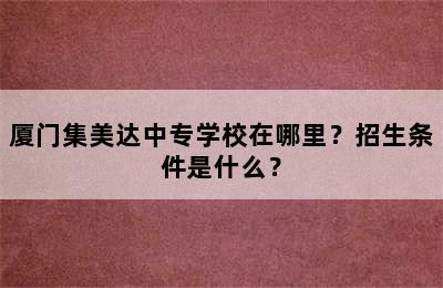 厦门集美达中专学校在哪里？招生条件是什么？