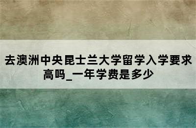 去澳洲中央昆士兰大学留学入学要求高吗_一年学费是多少