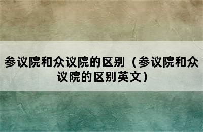 参议院和众议院的区别（参议院和众议院的区别英文）