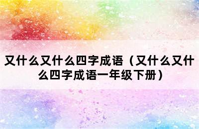 又什么又什么四字成语（又什么又什么四字成语一年级下册）