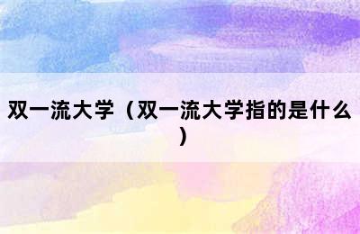 双一流大学（双一流大学指的是什么）