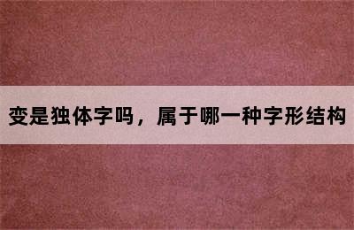 变是独体字吗，属于哪一种字形结构