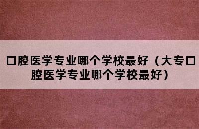 口腔医学专业哪个学校最好（大专口腔医学专业哪个学校最好）