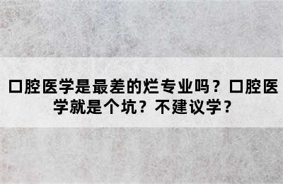 口腔医学是最差的烂专业吗？口腔医学就是个坑？不建议学？