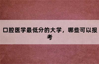 口腔医学最低分的大学，哪些可以报考