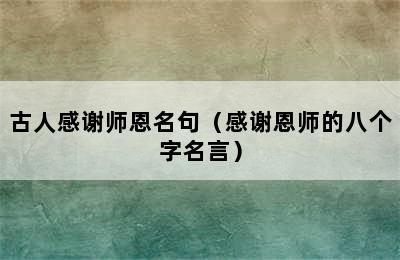 古人感谢师恩名句（感谢恩师的八个字名言）