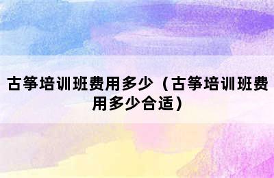 古筝培训班费用多少（古筝培训班费用多少合适）