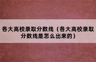 各大高校录取分数线（各大高校录取分数线是怎么出来的）