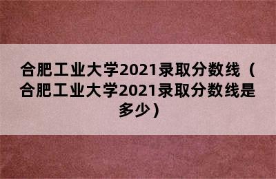 合肥工业大学2021录取分数线（合肥工业大学2021录取分数线是多少）