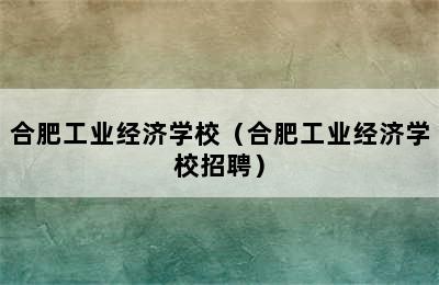 合肥工业经济学校（合肥工业经济学校招聘）