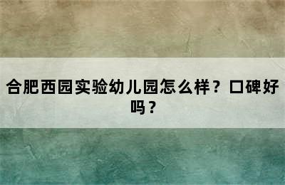 合肥西园实验幼儿园怎么样？口碑好吗？