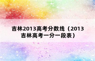 吉林2013高考分数线（2013吉林高考一分一段表）