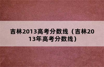 吉林2013高考分数线（吉林2013年高考分数线）