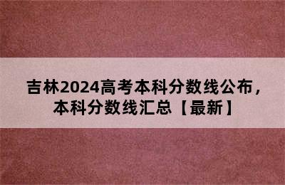 吉林2024高考本科分数线公布，本科分数线汇总【最新】