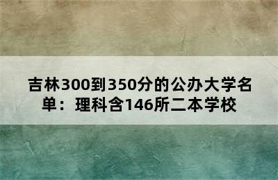 吉林300到350分的公办大学名单：理科含146所二本学校